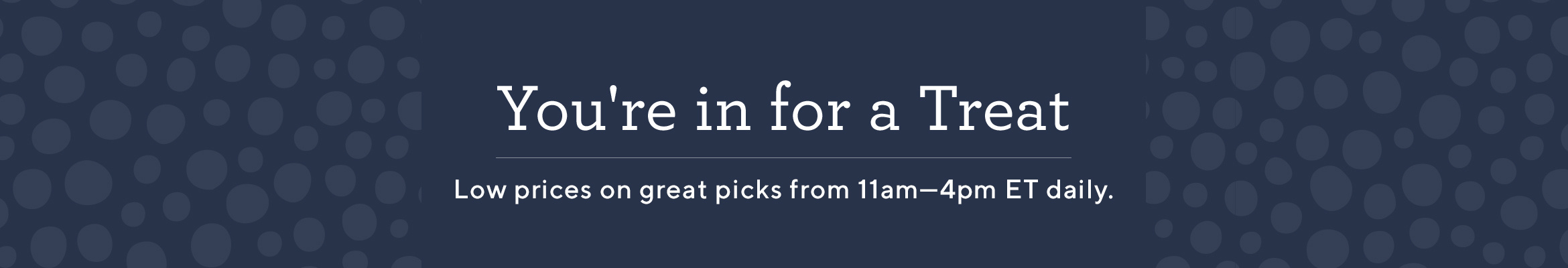 You're in for a Treat  Low prices on great picks from 11am—4pm ET daily.