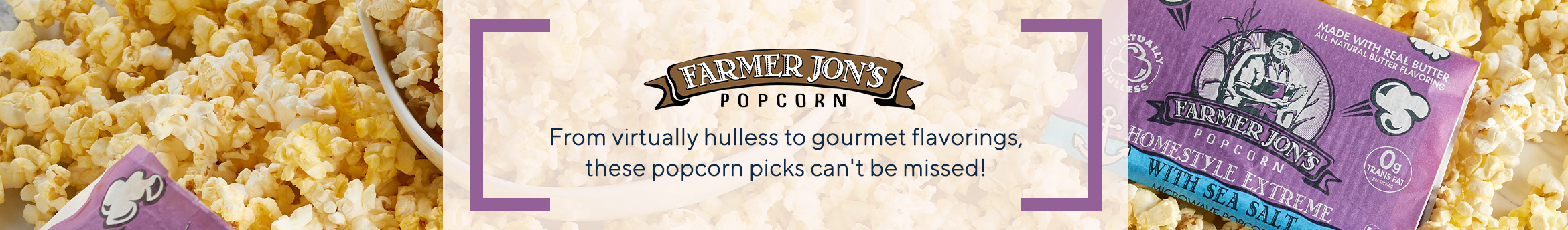 Farmer Jon's Popcorn.  From virtually hulless to gourmet flavorings, these popcorn picks can't be missed!