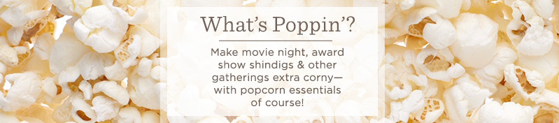 What's Poppin'?  Make movie night, award show shindigs & other  gatherings extra corny—with popcorn essentials of course! 