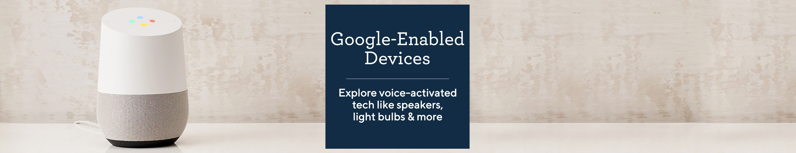Google-Enabled Devices.  Explore voice-activated tech like speakers, light bulbs & more
