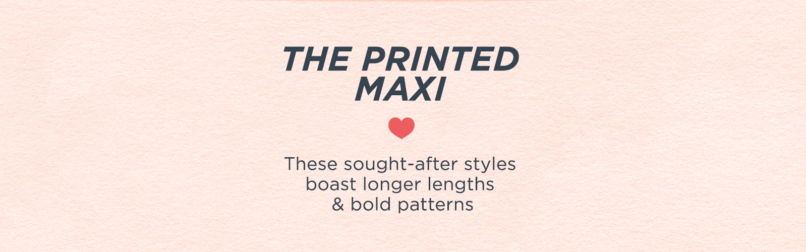 The Printed Maxi  These sought-after styles boast longer lengths & bold patterns