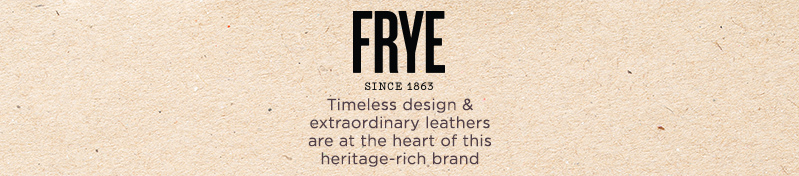 FRYE   Timeless design & extraordinary leathers are at the heart of this heritage-rich brand 