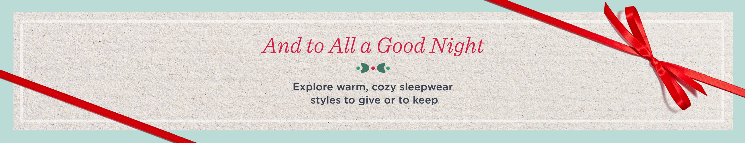 And to All a Good Night. Explore warm, cozy sleepwear styles to give or to keep