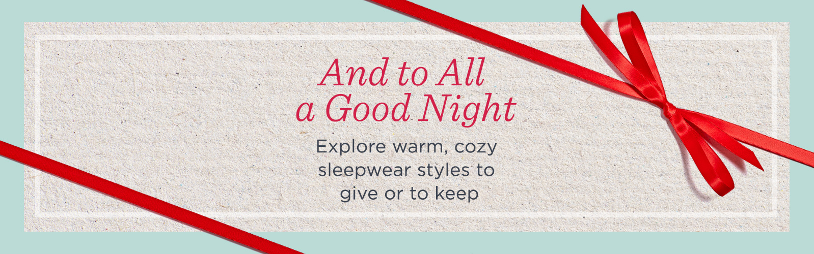 And to All a Good Night. Explore warm, cozy sleepwear styles to give or to keep
