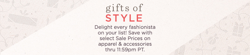 Gifts of Style   Delight every fashionista on your list! Save with select Sale Prices on apparel & accessories thru 11:59pm PT.