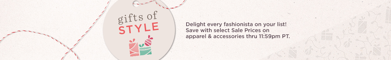 Gifts of Style   Delight every fashionista on your list! Save with select Sale Prices on apparel & accessories thru 11:59pm PT.
