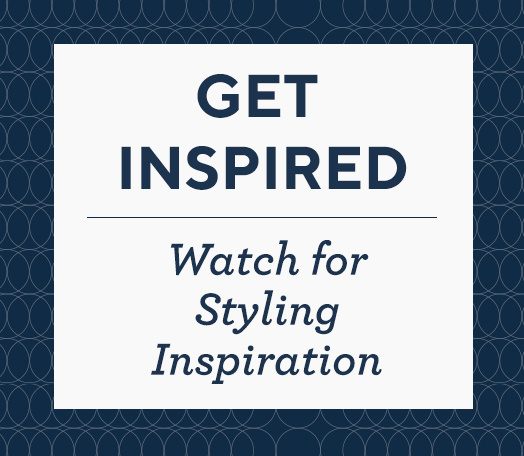 Get Inspired.  Watch for Styling Inspiration.