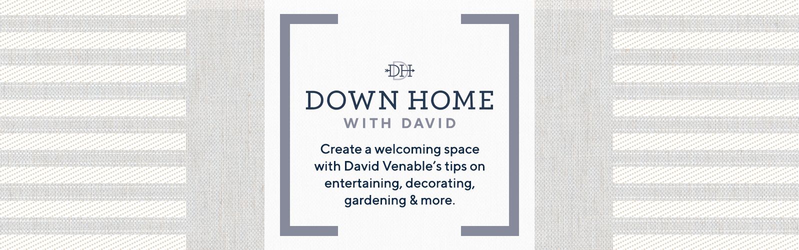 Down Home with David - Create a welcoming space with David Venable's tips on entertaining, decorating, gardening & more.