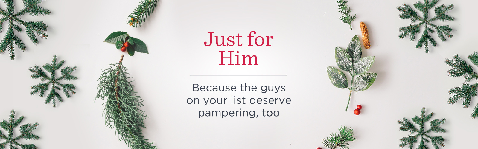 Just for Him  Because the guys on your list deserve pampering, too