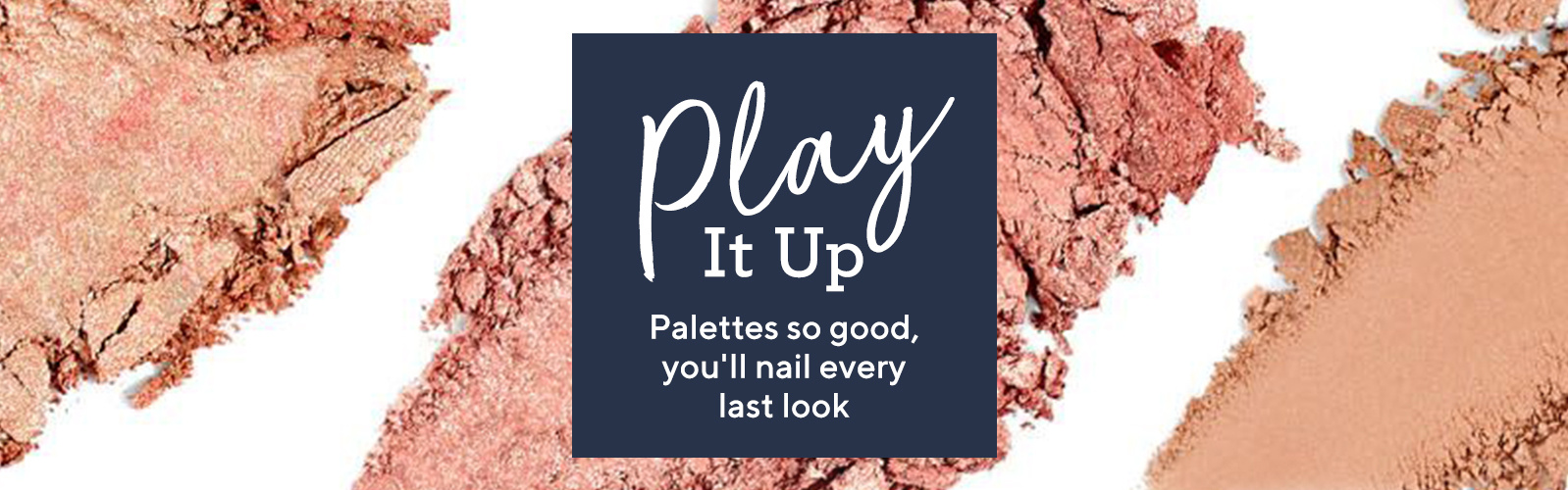 Play It Up.  Palettes so good, you'll nail every last look.