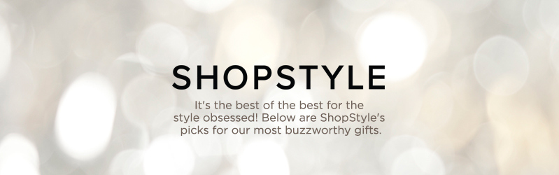 ShopStyle. It's the best of the best for the style obsessed! Below are ShopStyle's picks for our most buzzworthy gifts.