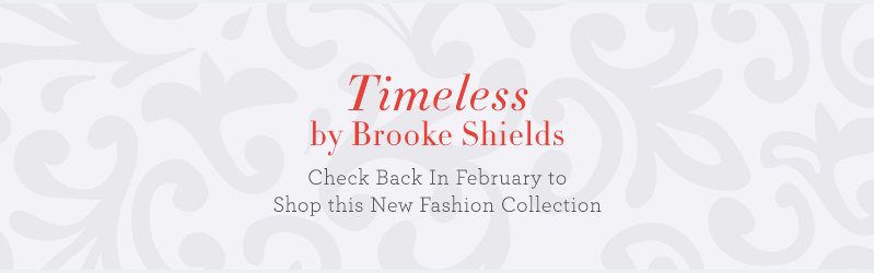 Timeless by Brooke Shields. Check Back In February to Shop this New Fashion Collection.