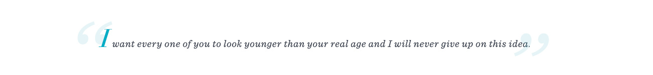 “I want every one of you to look younger than your real age and I will never give up on this idea.”