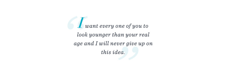 “I want every one of you to look younger than your real age and I will never give up on this idea.”