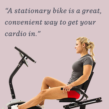 “A stationary bike is a great, convenient way to get your cardio in.”
