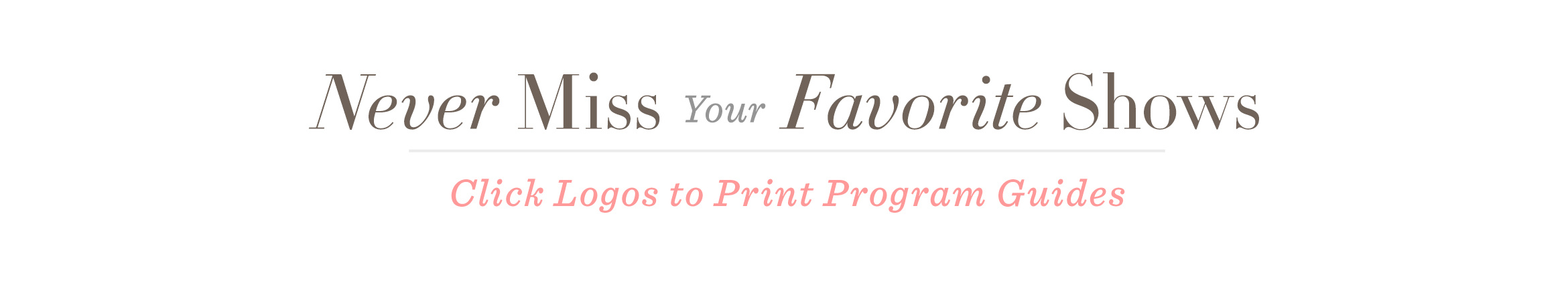Never Miss Your Favorite Shows. Click Logos to Print Program Guides