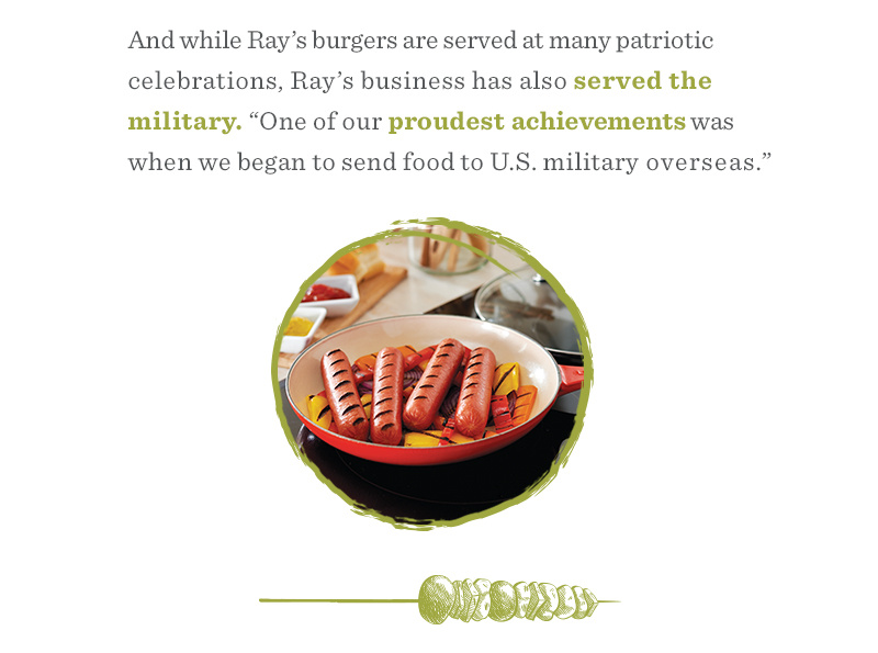 And while Ray’s burgers are served at many patriotic celebrations, Ray’s business has also served the military. “One of our proudest achievements was when we began to send food to US. Military overseas."