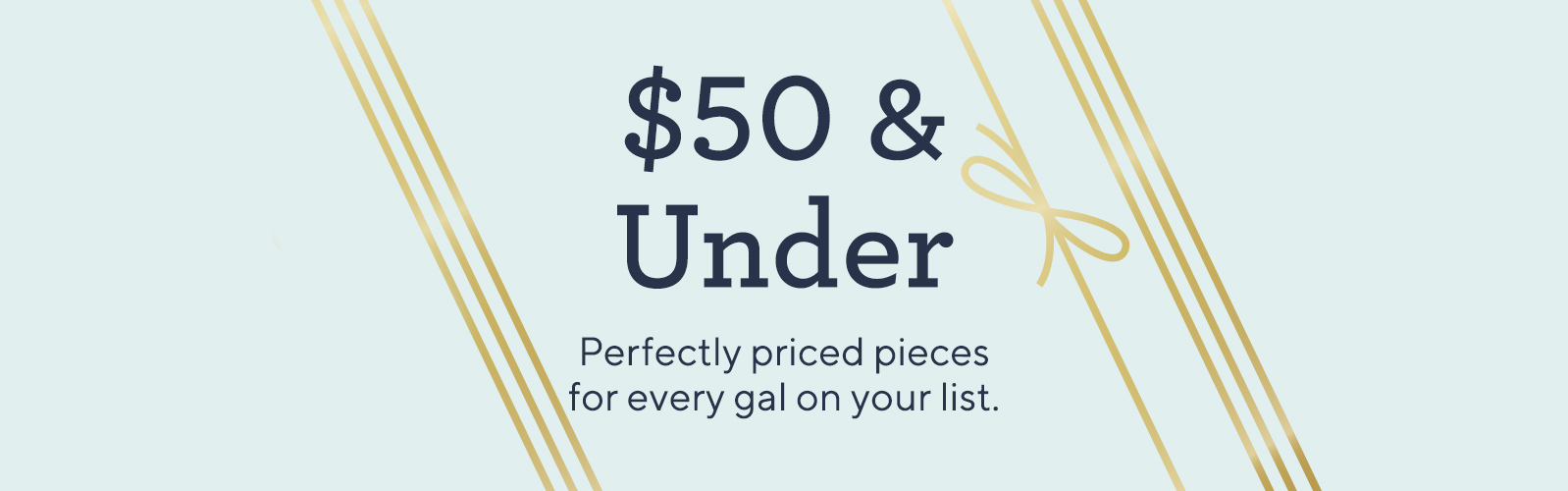 $50 & Under  Perfectly priced pieces for every gal on your list.