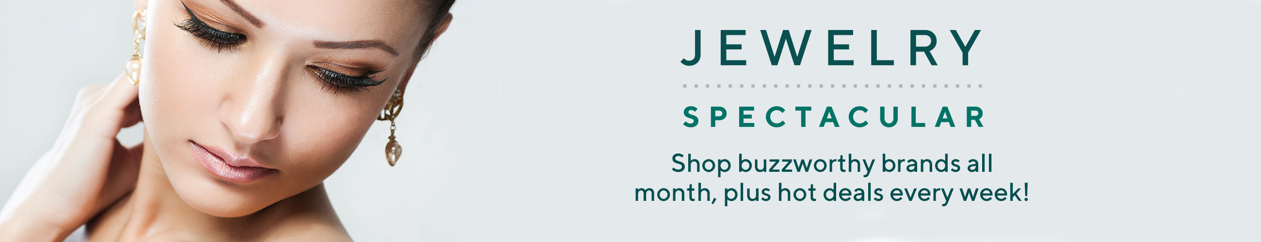 Jewelry Spectacular.  Shop buzzworthy brands all month, plus hot deals every week!